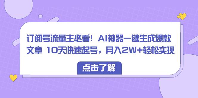(8455期)订阅号流量主必看!AI神器一键生成爆款文章 10天快速起号,月入2W+轻松实现-知创网