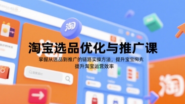 淘宝选品优化与推广课,掌握从选品到推广的全链路实操方法,提升淘宝运营效率-知创网