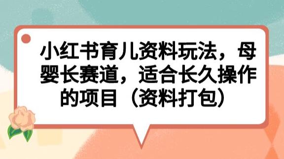 小红书育儿资料玩法,母婴长赛道,适合长久操作的项目(资料打包)【揭秘】-知创网
