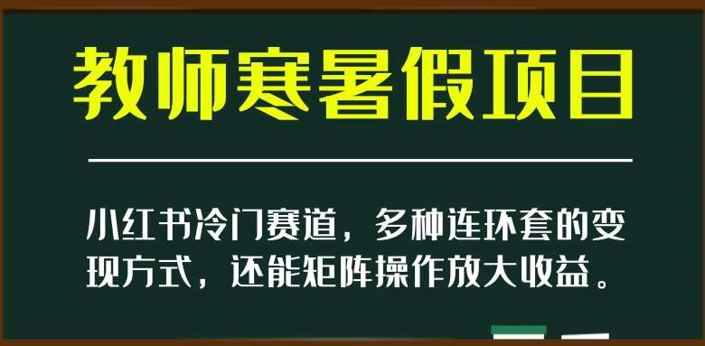 小红书冷门赛道，教师寒暑假项目，多种连环套的变现方式，还能矩阵操作放大收益【揭秘】-知创网