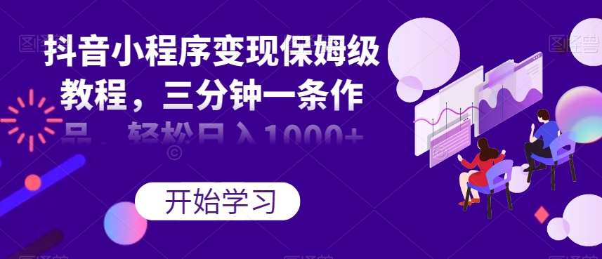 抖音小程序变现保姆级教程,三分钟一条作品,轻松日入1000+【揭秘】-知创网
