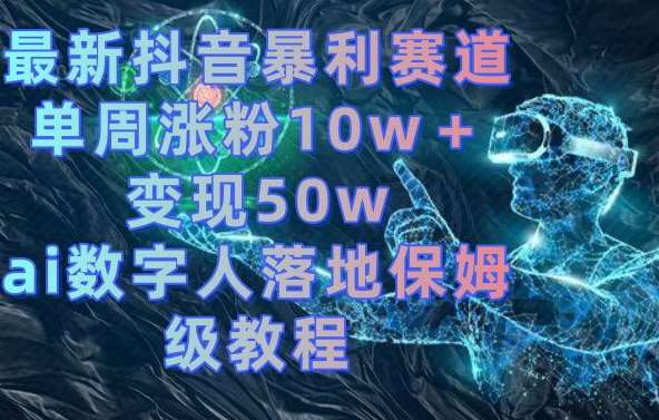 最新抖音暴利赛道，单周涨粉10w＋变现50w的ai数字人落地保姆级教程【揭秘】-知创网