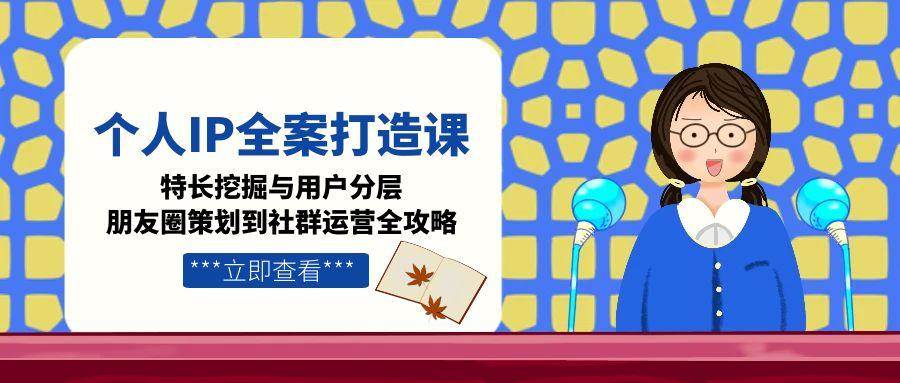 个人IP全案打造课,特长挖掘与用户分层,朋友圈策划到社群运营全攻略-知创网