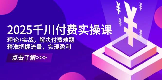 （14533期）2025千川付费实操课，理论+实战，解决付费难题，精准把握流量，实现盈利-知创网