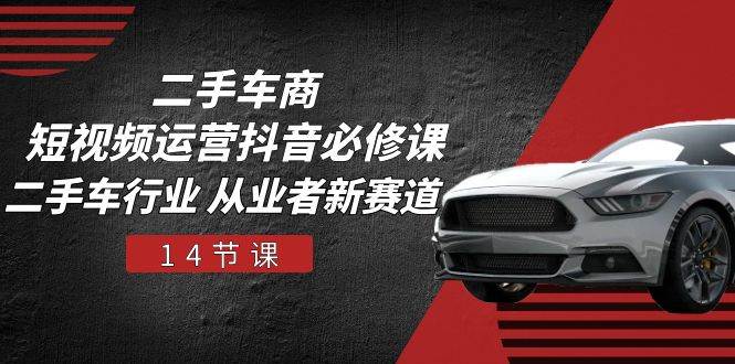 （10905期）二手车商 短视频运营 抖音必修课，二手车行业 从业者新赛道（14节课）-知创网