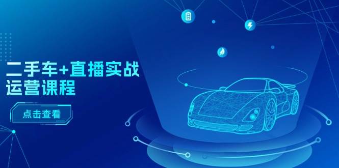 (11166期)二手车+直播实战运营课程:直播推荐/短视频推荐/千川投放/直播全流程-知创网