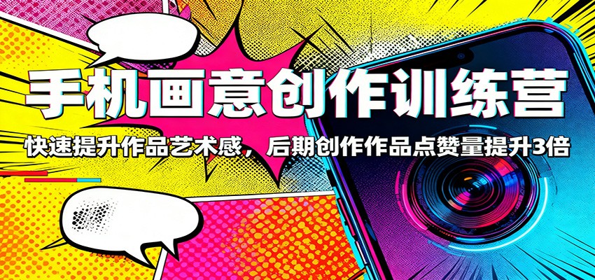 手机画意创作训练营:快速提升作品艺术感,后期创作作品点赞量提升3倍-知创网