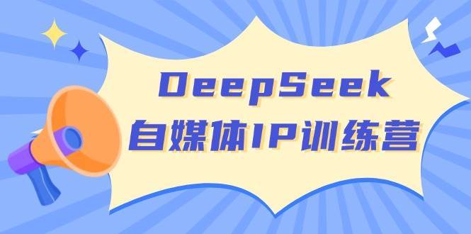 DeepSeek自媒体IP训练营，掌握四位定位法 长板变现模型 开启自媒体新篇章-知创网