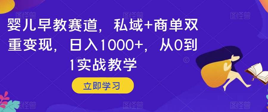 婴儿早教赛道，私域+商单双重变现，日入1000+，从0到1实战教学【揭秘】-知创网