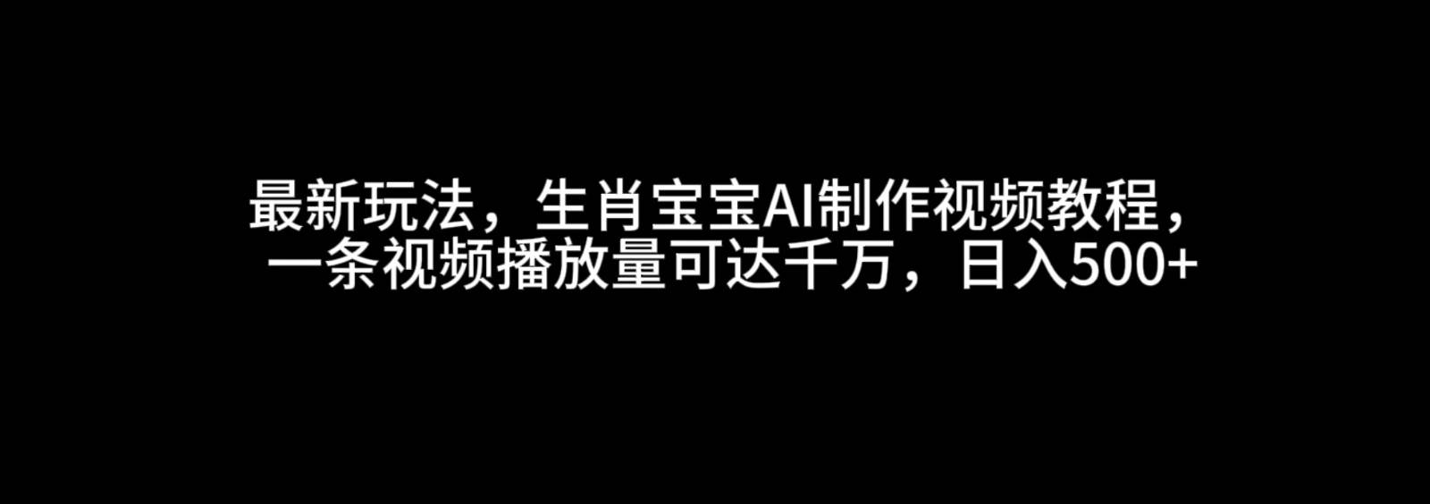最新玩法,生肖宝宝AI制作视频教程,一条视频播放量可达千万,日入500+-知创网