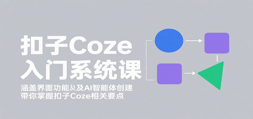 扣子Coze入门系统课:涵盖界面功能及AI智能体创建,带你掌握扣子Coze相关要点-知创网