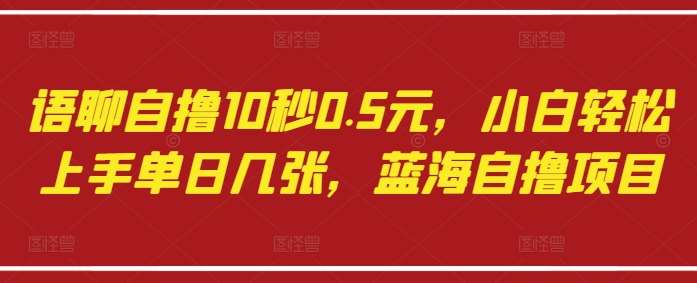 语聊自撸10秒0.5元,小白轻松上手单日几张,蓝海自撸项目-知创网