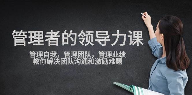 （9665期）管理者领导力课，管理自我，管理团队，管理业绩，教你解决团队沟通和激…-知创网
