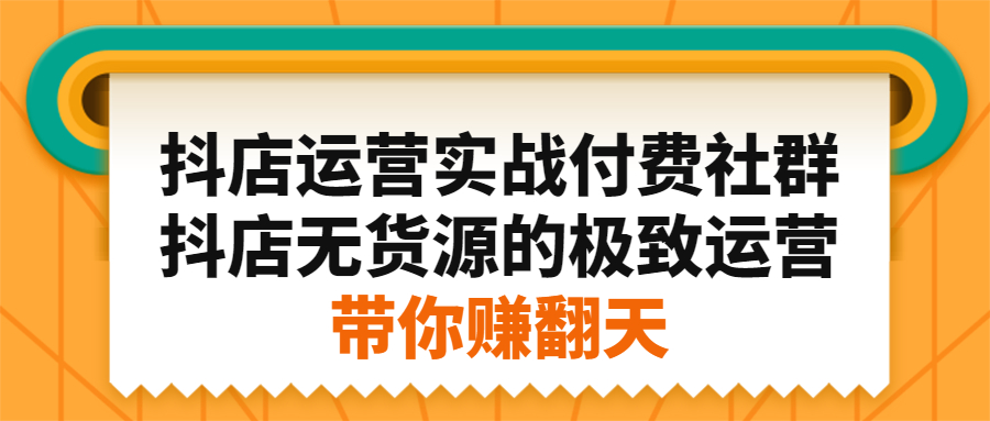 抖店运营实战付费社群，抖店无货源的极致运营带你赚翻天-知创网