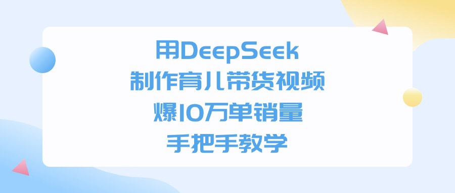 用DeepSeek制作育儿带货视频，爆10万单销量，手把手全教学-知创网