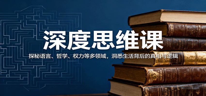 深度思维课：探秘语言、哲学、权力等多领域，洞悉生活背后的真相与逻辑-知创网