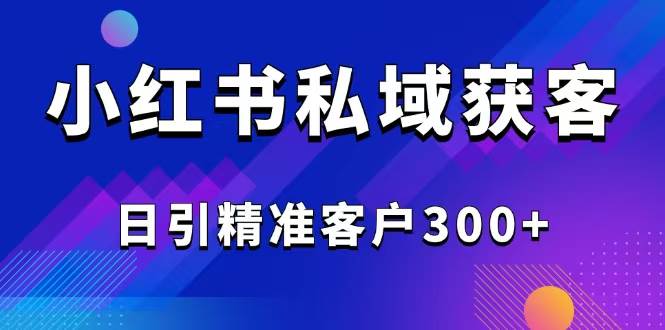 （14304期）2025最新小红书平台引流获客截流自热玩法讲解，日引精准客户300+-知创网