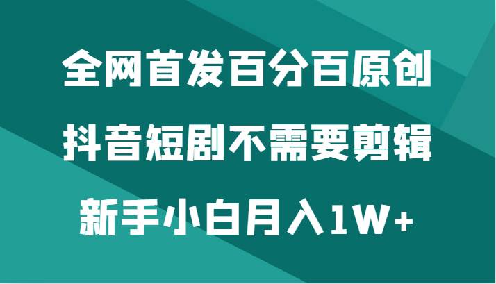 全网首发百分百原创，抖音短剧不需要剪辑新手小白月入1W+-知创网