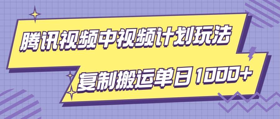 腾讯视频中视频计划项目玩法，简单搬运复制可刷爆流量，轻松单日收益1000+-知创网