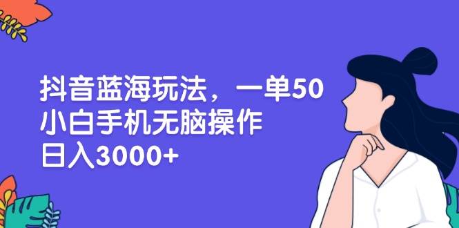 （13476期）抖音蓝海玩法，一单50，小白手机无脑操作，日入3000+-知创网