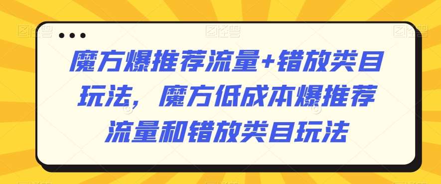 魔方爆推荐流量+错放类目玩法，魔方低成本爆推荐流量和错放类目玩法-知创网