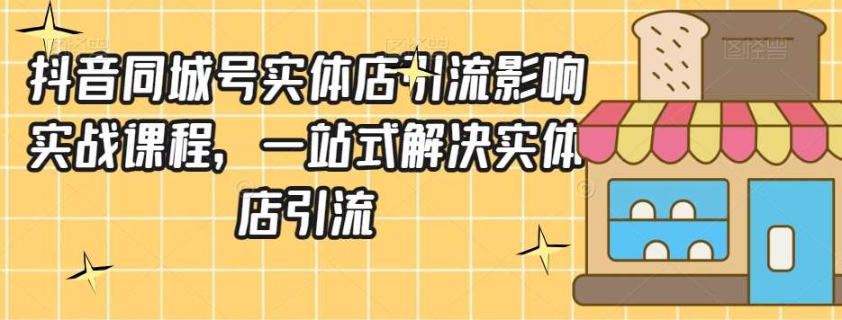 抖音同城号实体店引流营销实战课程，一站式解决实体店引流-知创网