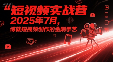 短视频实战营2025年7月，练就短视频创作的金刚手艺-知创网