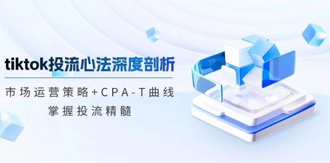 （12784期）tiktok投流心法深度剖析：市场运营策略+CPA-T曲线，掌握投流精髓-知创网