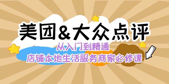 美团+大众点评 从入门到精通:店铺本地生活 流量提升 店铺运营 推广秘术 评价管理-知创网