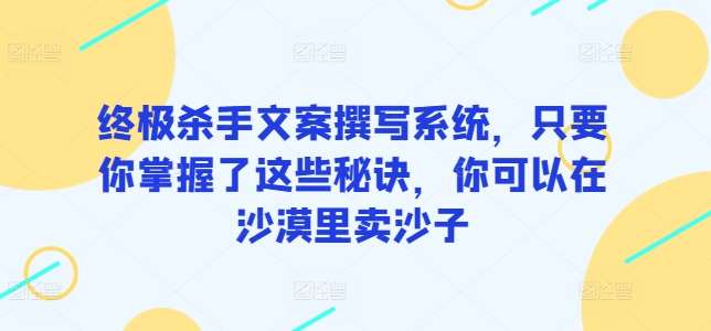 终极杀手文案撰写系统，只要你掌握了这些秘诀，你可以在沙漠里卖沙子-知创网