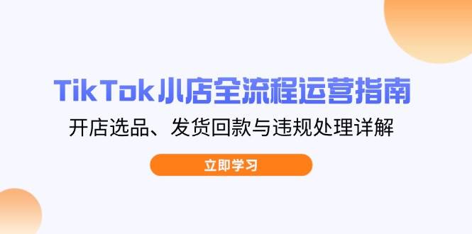 （14358期）TikTok小店全流程运营指南，开店选品、发货回款与违规处理详解-知创网