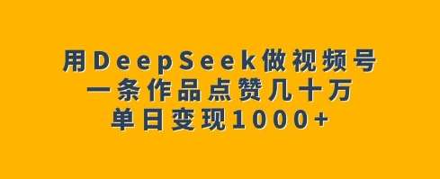 用DeepSeek做视频号，一条作品点赞几十万，单日变现1k-知创网