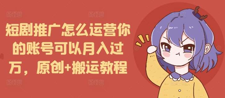 短剧推广怎么运营你的账号可以月入过万，原创+搬运教程-知创网