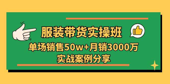 服装带货实操培训班：单场销售50w+月销3000万实战案例分享（27节）-知创网