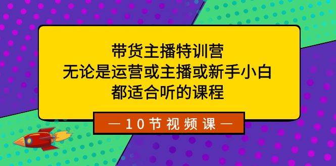 （8464期）带货主播特训营：无论是运营或主播或新手小白，都适合听的课程-知创网