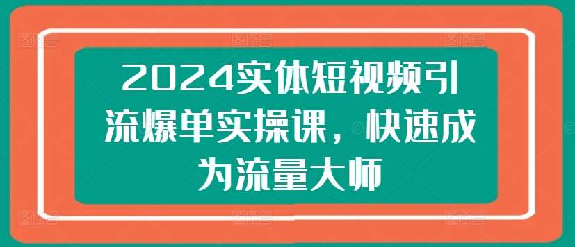 2024实体短视频引流爆单实操课，快速成为流量大师-知创网