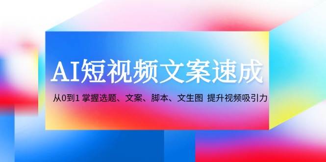 (12507期)AI短视频文案速成:从0到1 掌握选题、文案、脚本、文生图 提升视频吸引力-知创网