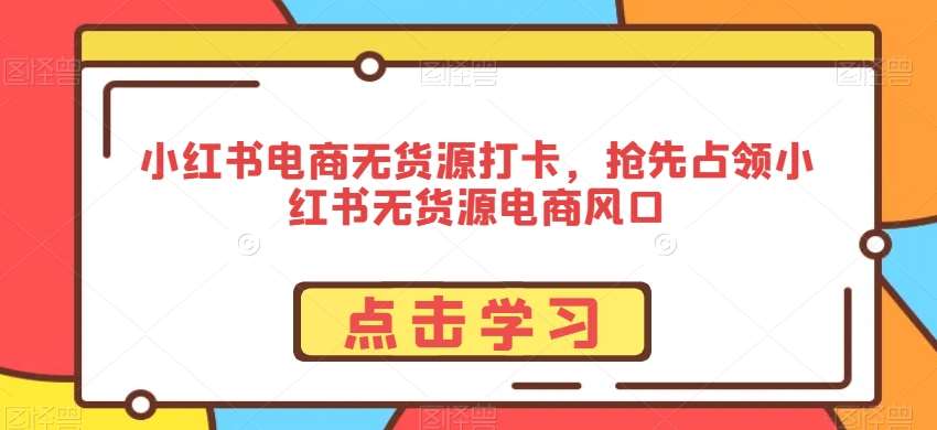 小红书电商无货源打卡，抢先占领小红书无货源电商风口-知创网