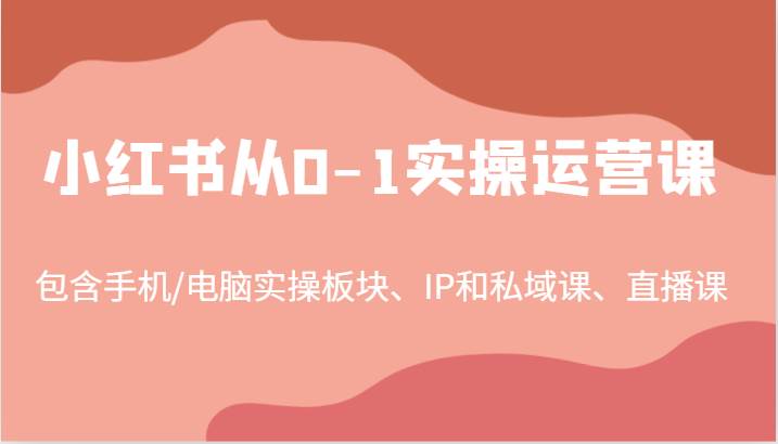 小红书从0-1实操运营课，包含手机/电脑实操板块、IP和私域课、直播课（97节）-知创网