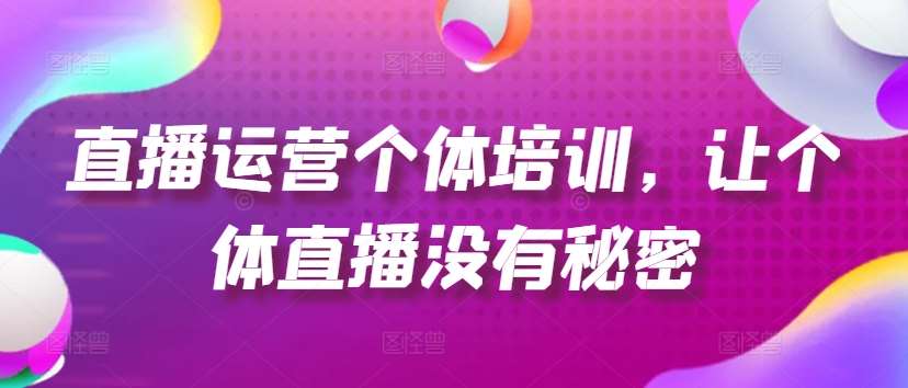 直播运营个体培训，让个体直播没有秘密，起号、货源、单品打爆、投流等玩法-知创网