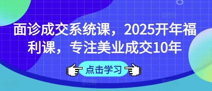 面诊成交系统课，2025开年福利课，专注美业成交10年-知创网