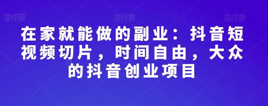 在家就能做的副业：抖音短视频切片，时间自由，大众的抖音创业项目-知创网