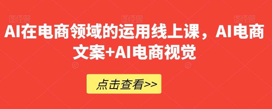AI在电商领域的运用线上课，​AI电商文案+AI电商视觉-知创网