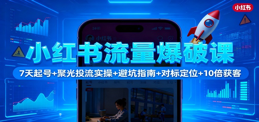 小红书流量爆破课:7天起号+聚光投流实操+避坑指南+对标定位+10倍获客-知创网