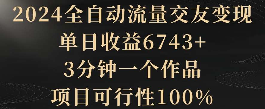 2024全自动流量交友变现，单日收益6743+，3分钟一个作品，项目可行性100%【揭秘】-知创网