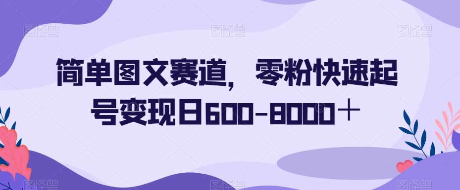简单图文赛道,零粉快速起号变现日600-8000+-知创网