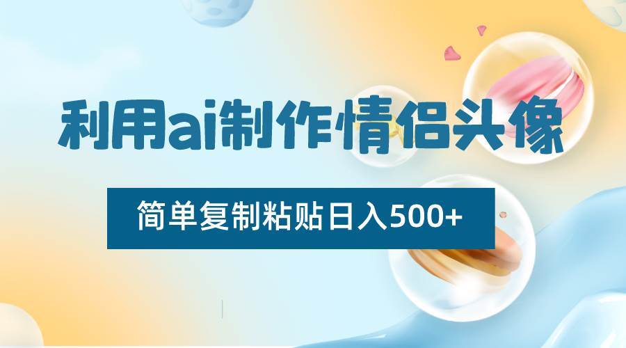 利用ai制作情侣头像，简单复制粘贴日入500+，零成本适合新手制作-知创网