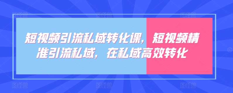 短视频引流私域转化课，短视频精准引流私域，在私域高效转化-知创网