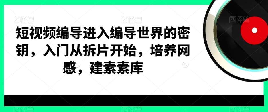 短视频编导进入编导世界的密钥，入门从拆片开始，培养网感，建素素库-知创网