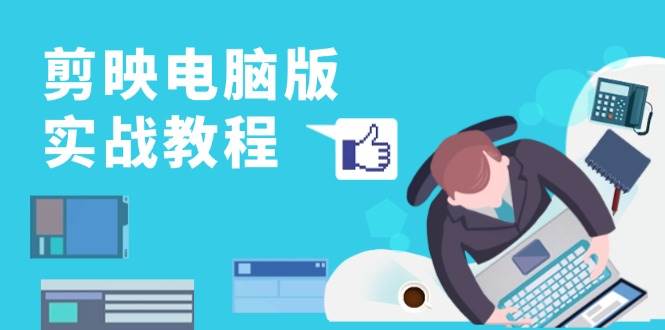 （13248期）剪映电脑版实战教程，0基础打造短视频剪辑高手，详解功能、工具与实操案例-知创网